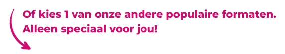 Of kies 1 van onze andere populaire formaten. Alleen speciaal voor jou!