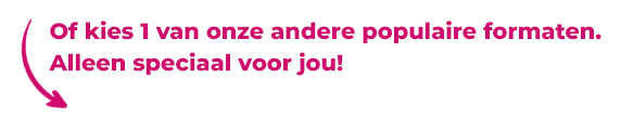 Of kies 1 van onze andere populaire formaten. Alleen speciaal voor jou!